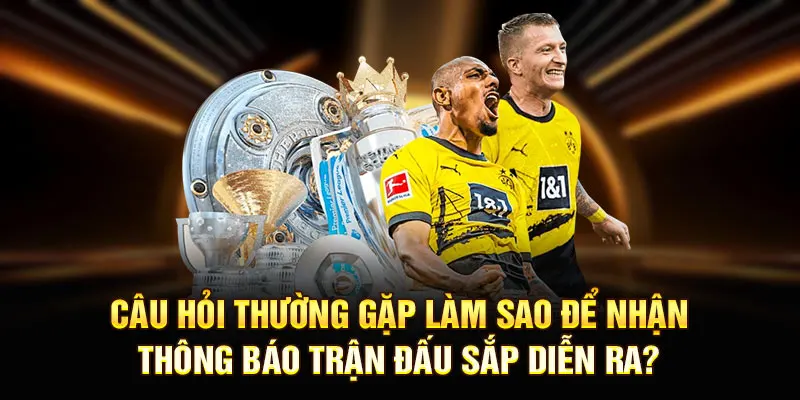 Câu hỏi thường gặp làm sao để nhận thông báo trận đấu sắp diễn ra?
